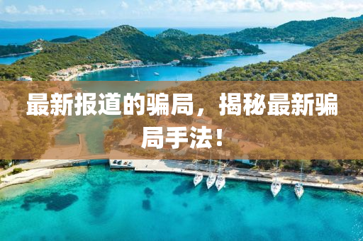 最新報道的騙局，揭秘最新騙局手法！山東水清源環(huán)?？萍加邢薰? class=