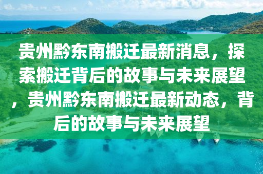 貴州黔東南搬遷最新消息，探索搬遷背后的故事與未來展望，貴州黔東南搬遷最新動態(tài)，山東水清源環(huán)?？萍加邢薰颈澈蟮墓适屡c未來展望