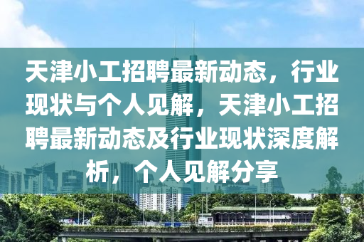 天津小工招聘最新動(dòng)態(tài)，行業(yè)現(xiàn)狀與個(gè)人見解，天津小工招聘最新動(dòng)態(tài)及行業(yè)現(xiàn)狀深山東水清源環(huán)?？萍加邢薰径冉馕?，個(gè)人見解分享