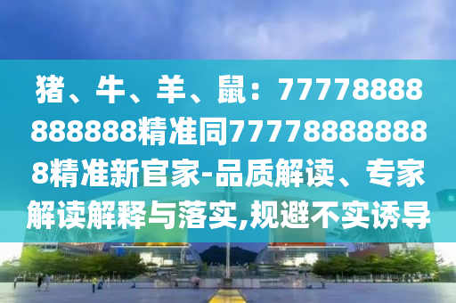 豬、牛、羊、鼠：77778888山東水清源環(huán)?？萍加邢薰?88888精準(zhǔn)同777788888888精準(zhǔn)新官家-品質(zhì)解讀、專家解讀解釋與落實(shí),規(guī)避不實(shí)誘導(dǎo)