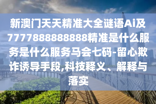 新澳門天天精準大全謎語Ai及7777888888888精準是什么服務山東水清源環(huán)?？萍加邢薰臼鞘裁捶振R會七碼-留心欺詐誘導手段,科技釋義、解釋與落實