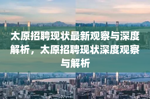 太原山東水清源環(huán)?？萍加邢薰菊衅脯F(xiàn)狀最新觀察與深度解析，太原招聘現(xiàn)狀深度觀察與解析