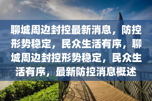 聊城周邊封控最新消息，防控形勢穩(wěn)定，民眾生活有序，聊城周邊封控形勢穩(wěn)定，民山東水清源環(huán)保科技有限公司眾生活有序，最新防控消息概述
