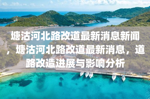 塘沽河北路改道最新消息新聞，塘沽河北路改道最新消息，山東水清源環(huán)保科技有限公司道路改造進展與影響分析