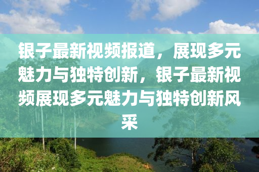 銀子最新視頻報道，展現(xiàn)多元魅力與獨特創(chuàng)新，銀子最新視頻展現(xiàn)多元魅力與獨山東水清源環(huán)?？萍加邢薰咎貏?chuàng)新風采