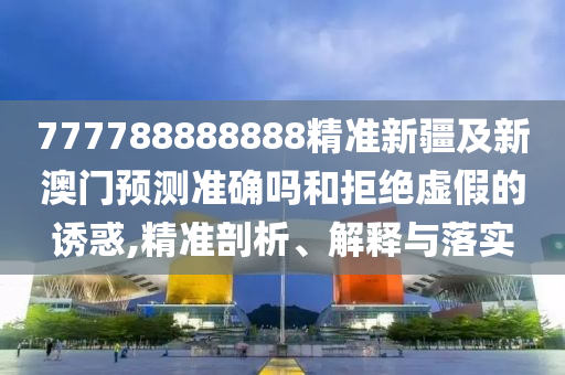 777788888888精準(zhǔn)新疆及新澳門預(yù)測準(zhǔn)確山東水清源環(huán)?？萍加邢薰締岷途芙^虛假的誘惑,精準(zhǔn)剖析、解釋與落實(shí)