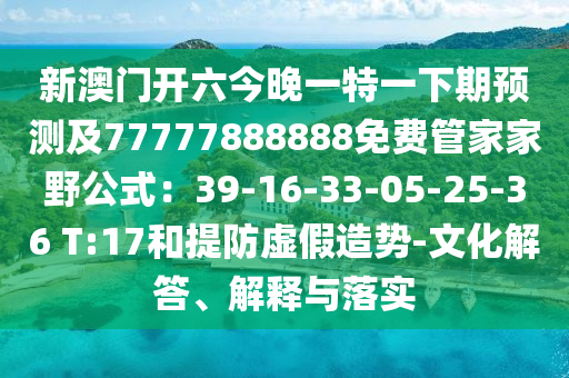 新澳門(mén)開(kāi)六今晚一特一下期預(yù)測(cè)及77777888888免費(fèi)管家家野公式：39-山東水清源環(huán)?？萍加邢薰?6-33-05-25-36 T:17和提防虛假造勢(shì)-文化解答、解釋與落實(shí)