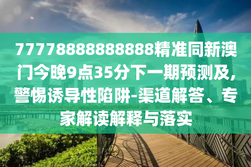 77778888888888精準(zhǔn)同新澳門今晚9點(diǎn)35山東水清源環(huán)?？萍加邢薰痉窒乱黄陬A(yù)測(cè)及,警惕誘導(dǎo)性陷阱-渠道解答、專家解讀解釋與落實(shí)