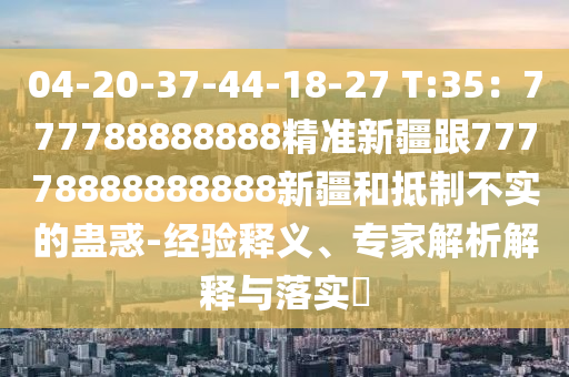 04-20山東水清源環(huán)?？萍加邢薰?37-44-18-27 T:35：777788888888精準(zhǔn)新疆跟77778888888888新疆和抵制不實(shí)的蠱惑-經(jīng)驗(yàn)釋義、專家解析解釋與落實(shí)?