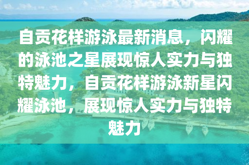 自貢花樣游泳最新消息，閃耀的泳池之星展現(xiàn)驚人山東水清源環(huán)?？萍加邢薰緦嵙εc獨特魅力，自貢花樣游泳新星閃耀泳池，展現(xiàn)驚人實力與獨特魅力