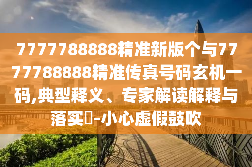 7777788888精準新版?zhèn)€與777山東水清源環(huán)?？萍加邢薰?788888精準傳真號碼玄機一碼,典型釋義、專家解讀解釋與落實?-小心虛假鼓吹