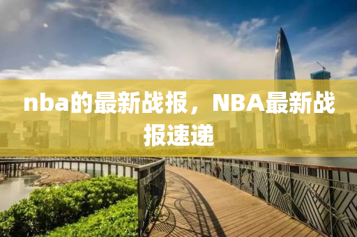 nba的最新戰(zhàn)報(bào)，NBA最新戰(zhàn)報(bào)速遞山東水清源環(huán)保科技有限公司