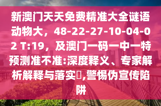 新澳門天天免費(fèi)精準(zhǔn)大全謎語(yǔ)動(dòng)物大，48-22-27-10-04-02 T:19，山東水清源環(huán)?？萍加邢薰炯鞍拈T一碼一中一特預(yù)測(cè)準(zhǔn)不準(zhǔn):深度釋義、專家解析解釋與落實(shí)?,警惕偽宣傳陷阱