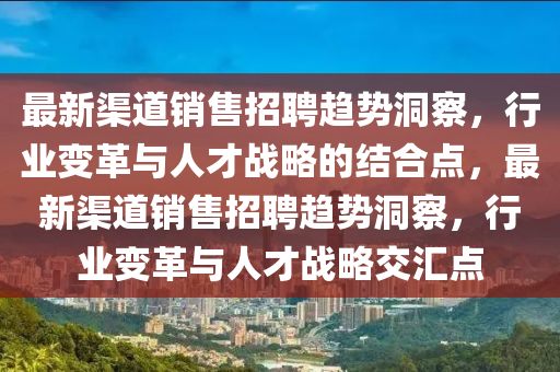 最新渠道銷售招聘趨勢(shì)洞察，行業(yè)變革與人才戰(zhàn)略的結(jié)合點(diǎn)山東水清源環(huán)?？萍加邢薰?，最新渠道銷售招聘趨勢(shì)洞察，行業(yè)變革與人才戰(zhàn)略交匯點(diǎn)