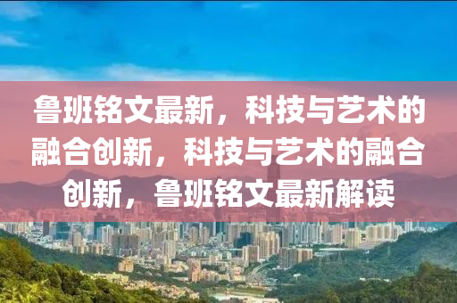 魯班銘文最新，科技與藝術(shù)的融合創(chuàng)新，科技與藝術(shù)的融合創(chuàng)新，魯班銘文最新解讀山東水清源環(huán)?？萍加邢薰? class=