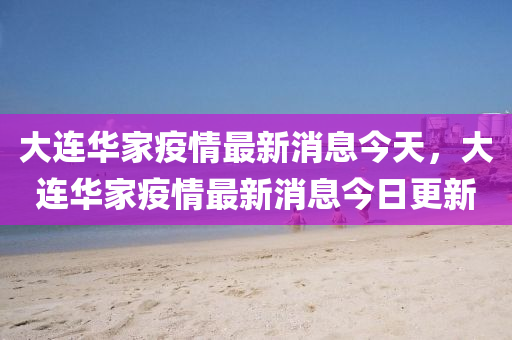 大連華家疫情最新消息今天，大連華家疫情最新消息今日更新山東水清源環(huán)?？萍加邢薰? class=