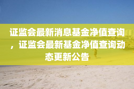 證監(jiān)會(huì)最新消息基金凈值查詢，證監(jiān)會(huì)最新基金凈值查詢動(dòng)態(tài)更新公告山東水清源環(huán)保科技有限公司