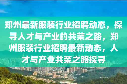 鄭州最新服裝行業(yè)招聘動(dòng)態(tài)，探尋人才與產(chǎn)業(yè)的共榮之路，鄭州服裝行業(yè)招聘最新山東水清源環(huán)?？萍加邢薰緞?dòng)態(tài)，人才與產(chǎn)業(yè)共榮之路探尋