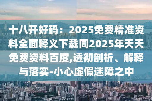 十八開(kāi)好碼：2025免費(fèi)精準(zhǔn)資料全面釋義下載同2025年天天免費(fèi)資料百山東水清源環(huán)保科技有限公司度,透徹剖析、解釋與落實(shí)-小心虛假迷障之中