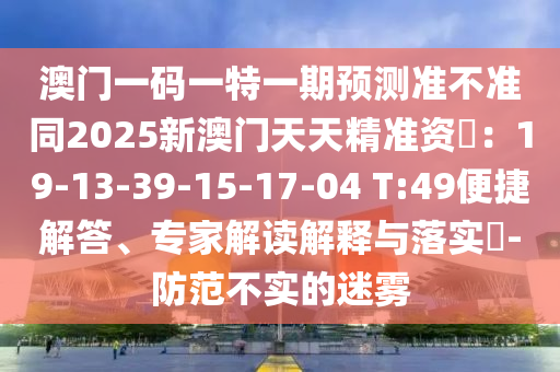 澳門一碼一特一期預(yù)測(cè)準(zhǔn)不準(zhǔn)同2025新澳門天天精準(zhǔn)資枓：19-13-39-15-17-04 T:49便捷解答、專家解讀解釋與落實(shí)?-防范不實(shí)的迷霧山東水清源環(huán)?？萍加邢薰? class=