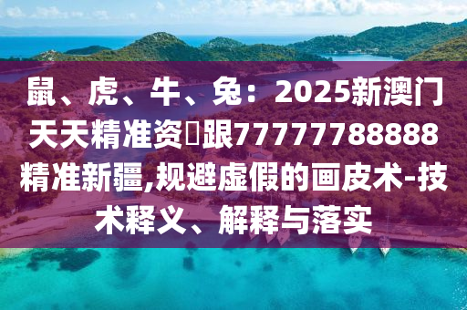 鼠、虎、牛、兔：2025新澳門天天精準資枓跟77777788888精準新疆,規(guī)避虛假的畫皮術-技術釋義、解釋與落實山東水清源環(huán)?？萍加邢薰? class=