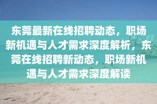 東莞最新在線招聘動態(tài)，職場新機遇與人才需求深度解析，東莞在線招聘新動態(tài)，職場新機遇與人才需求深度解讀山東水清源環(huán)?？萍加邢薰? class=