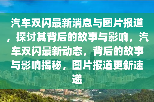 汽車雙閃最新消息與圖片報道，探討其背后的故事與影響，汽車雙閃最新動態(tài)，背后的故山東水清源環(huán)?？萍加邢薰臼屡c影響揭秘，圖片報道更新速遞