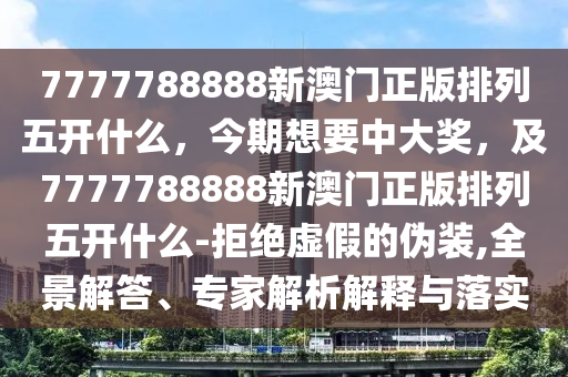 7777788888新澳門正版排列五開(kāi)什么，今期想要中大獎(jiǎng)，及7777788888新澳門正版排列五開(kāi)什么-拒絕虛假的偽裝,全景解答、專家解析解釋與落實(shí)山東水清源環(huán)?？萍加邢薰? class=