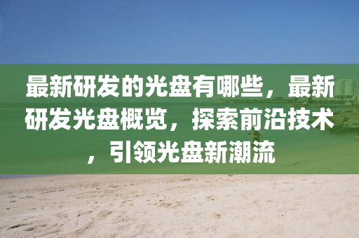 最新研發(fā)的光盤有哪些，最新研發(fā)光盤概覽，探索前沿技術(shù)，引領(lǐng)光盤新潮流山東水清源環(huán)保科技有限公司
