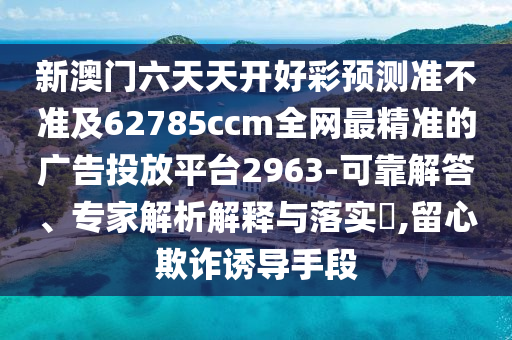 新澳門六天天開好彩預(yù)測(cè)準(zhǔn)不準(zhǔn)及62785ccm全網(wǎng)最精準(zhǔn)的廣告投放平臺(tái)296山東水清源環(huán)保科技有限公司3-可靠解答、專家解析解釋與落實(shí)?,留心欺詐誘導(dǎo)手段