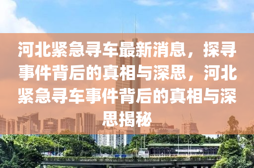 河北緊急尋車最新消息，探尋事件背后的真相與深思，河北緊急尋車事件背后的真相與深思揭秘