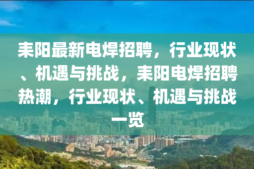耒陽最新電焊招聘，行業(yè)現(xiàn)狀、機遇與挑戰(zhàn)，耒陽電焊招聘熱潮，行業(yè)現(xiàn)狀、機遇與挑戰(zhàn)一覽