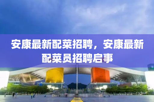 安康最新配菜招聘，安康最新配菜員招聘啟事