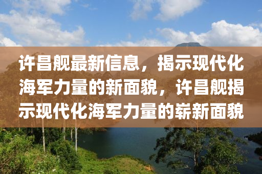 許昌艦最新信息，揭示現(xiàn)代化海軍力量的新面貌，許昌艦揭示現(xiàn)代化海軍力量的嶄新面貌