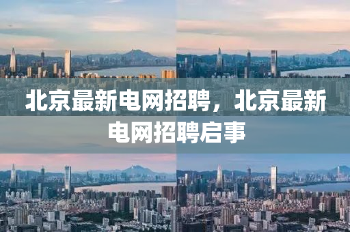 北京最新電網招聘，北京最新電網招聘啟事