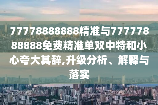 7山東水清源環(huán)?？萍加邢薰?778888888精準(zhǔn)與77777888888免費(fèi)精準(zhǔn)單雙中特和小心夸大其辭,升級(jí)分析、解釋與落實(shí)