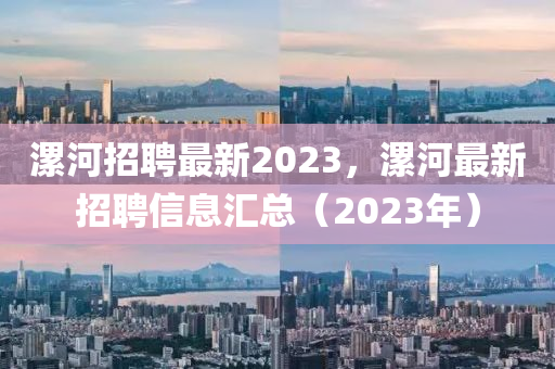 漯河招聘最新2023，漯河最新招聘信息匯總（2023年）