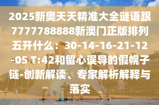 2025新奧天天精準大全謎語跟7777788888新澳門正版排列五開什么：30-14-16-21-12-05 T:42和留心誤導的假幌子鏈-創(chuàng)新解讀、專家解析解釋與落實山東水清源環(huán)?？萍加邢薰? class=