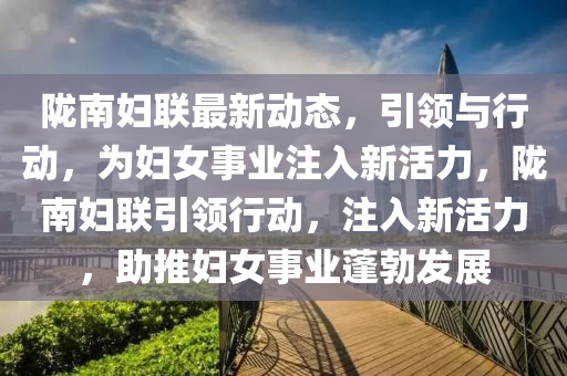 隴南婦聯(lián)最新動態(tài)，引領與行動，為婦女事業(yè)注入新活力，隴南婦聯(lián)引領行動，注入山東水清源環(huán)?？萍加邢薰拘禄盍Γ茓D女事業(yè)蓬勃發(fā)展