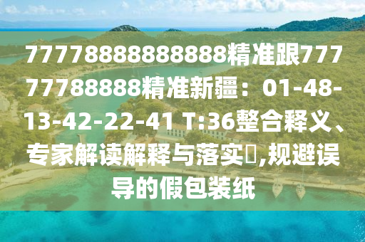 77778888888888精準(zhǔn)跟77777788888精準(zhǔn)新疆：01-48-13-42-2山東水清源環(huán)保科技有限公司2-41 T:36整合釋義、專(zhuān)家解讀解釋與落實(shí)?,規(guī)避誤導(dǎo)的假包裝紙