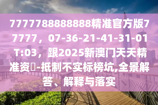 7777788888888精準(zhǔn)官方版77777，07-36-21-41-31-01 T:03，跟2025新澳門天天精準(zhǔn)資枓-抵制不實(shí)標(biāo)榜坑,全景山東水清源環(huán)?？萍加邢薰窘獯稹⒔忉屌c落實(shí)