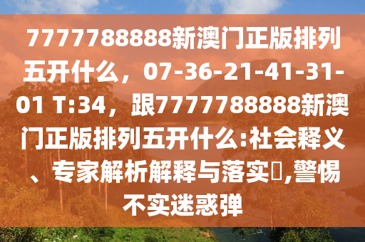 7777788888新澳門正版排列五開什么，07-36-21-41-31-01 T:34，跟7777788888新澳門正版排列五開什么:社會釋義、專家解析解釋與落實?,警惕不實迷惑彈山東水清源環(huán)保科技有限公司