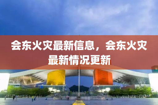 會(huì)東火災(zāi)最新信息，會(huì)東火災(zāi)最新情況更新山東水清源環(huán)保科技有限公司