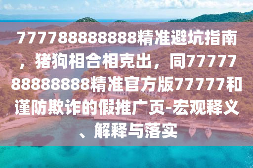 777788888888精準避坑指南，豬狗相合相克出山東水清源環(huán)保科技有限公司，同7777788888888精準官方版77777和謹防欺詐的假推廣頁-宏觀釋義、解釋與落實