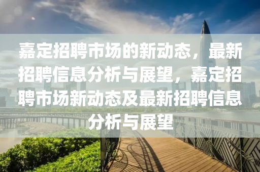 嘉定招聘市場的新動態(tài)，最新招聘信息分析與展望，嘉定招聘市場新動態(tài)及最新招聘信息分析與展望山東水清源環(huán)?？萍加邢薰? class=