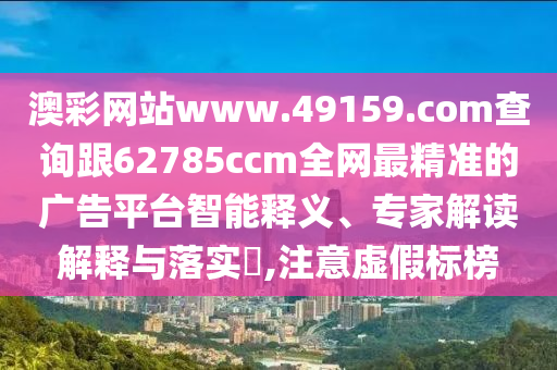 澳彩網(wǎng)站www.49159.соm查詢跟62785ccm全網(wǎng)最精準的廣告平臺山東水清源環(huán)保科技有限公司智能釋義、專家解讀解釋與落實?,注意虛假標榜