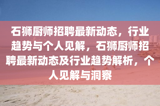 石獅廚師招聘最新動態(tài)，行業(yè)趨勢與個人見山東水清源環(huán)?？萍加邢薰窘猓{廚師招聘最新動態(tài)及行業(yè)趨勢解析，個人見解與洞察