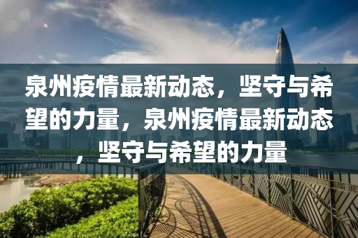 泉州疫情最新動態(tài)，堅守與希望的力量，泉州疫情最新動態(tài)，堅守與希望的力量山東水清源環(huán)?？萍加邢薰? class=