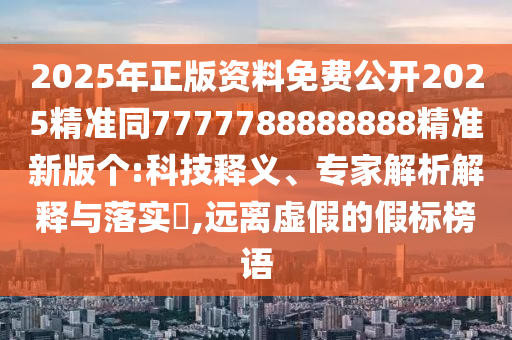 2025年正版資料免費(fèi)公開2025精準(zhǔn)同7777788888888山東水清源環(huán)保科技有限公司精準(zhǔn)新版?zhèn)€:科技釋義、專家解析解釋與落實(shí)?,遠(yuǎn)離虛假的假標(biāo)榜語