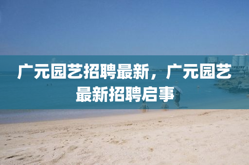 廣元園藝招聘最新，廣元園藝最新招聘啟事山東水清源環(huán)保科技有限公司